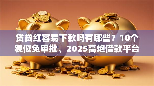 贷贷红容易下款吗有哪些？10个貌似免审批、2025高炮借款平台黑口子链接合集