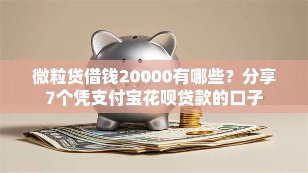 微粒贷借钱20000有哪些？分享7个凭支付宝花呗贷款的口子
