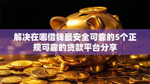 解决在哪借钱最安全可靠的5个正规可靠的贷款平台分享 解决在哪借钱最安全可靠的5个正规可靠的贷款平台分享