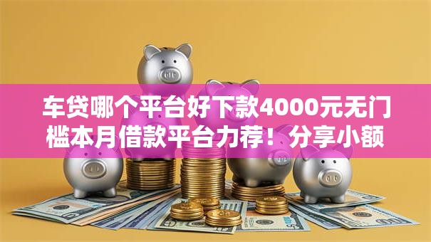 车贷哪个平台好下款4000元无门槛本月借款平台力荐!分享小额网贷口子4000元无门槛借款 车贷哪个平台好下款4000元无门槛本月借款平台力荐!分享小额网贷口子4000元无门槛借款