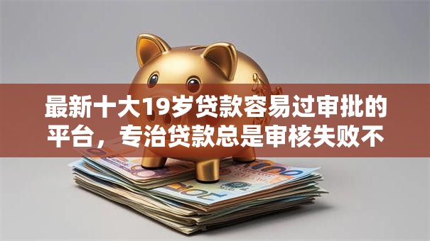 最新十大19岁贷款容易过审批的平台,专治贷款总是审核失败不通过 最新十大19岁贷款容易过审批的平台,专治贷款总是审核失败不通过