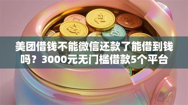 美团借钱不能微信还款了能借到钱吗？3000元无门槛借款5个平台推荐
