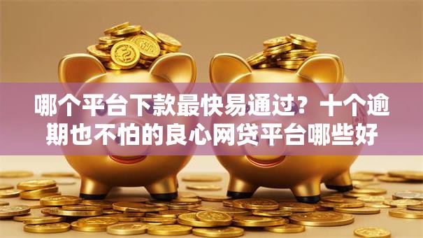 哪个平台下款最快易通过?十个逾期也不怕的良心网贷平台哪些好 哪个平台下款最快易通过?十个逾期也不怕的良心网贷平台哪些好