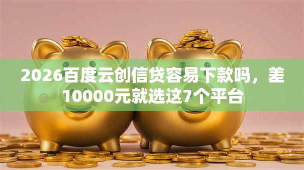 2026百度云创信贷容易下款吗,差10000元就选这7个平台 2026百度云创信贷容易下款吗,差10000元就选这7个平台