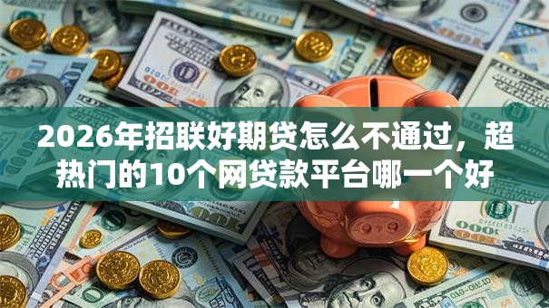 2026年招联好期贷怎么不通过,超热门的10个网贷款平台哪一个好借钱推荐 2026年招联好期贷怎么不通过,超热门的10个网贷款平台哪一个好借钱推荐