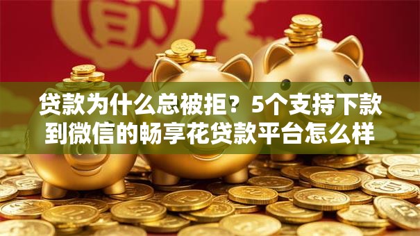 贷款为什么总被拒？5个支持下款到微信的畅享花贷款平台怎么样