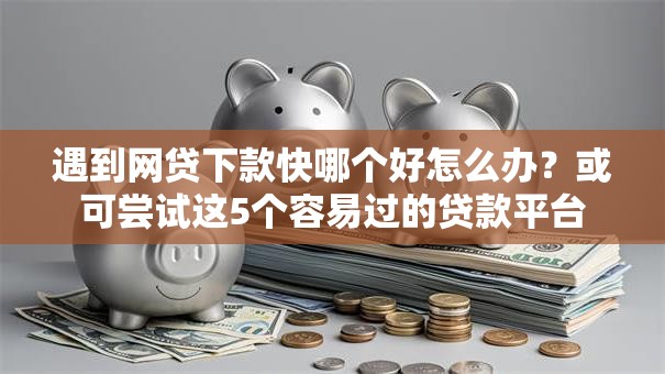 遇到网贷下款快哪个好怎么办？或可尝试这5个容易过的贷款平台