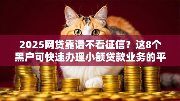 2025网贷靠谱不看征信？这8个黑户可快速办理小额贷款业务的平台可以试试