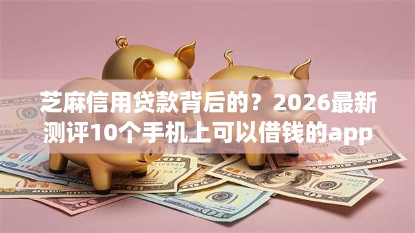芝麻信用贷款背后的?2026最新测评10个手机上可以借钱的app 芝麻信用贷款背后的?2026最新测评10个手机上可以借钱的app