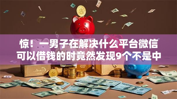 惊！一男子在解决什么平台微信可以借钱的时竟然发现9个不是中介平台的贷款口子，事后分享了出来