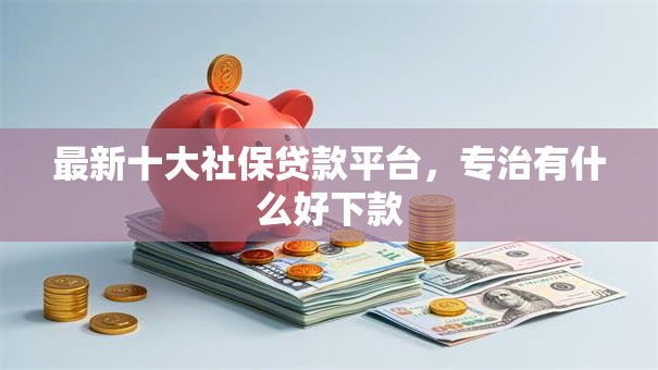 最新十大社保贷款平台,专治有什么好下款 最新十大社保贷款平台,专治有什么好下款