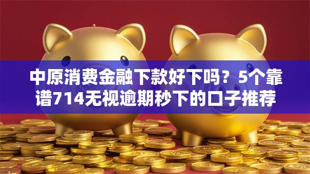 中原消费金融下款好下吗?5个靠谱714无视逾期秒下的口子推荐 中原消费金融下款好下吗?5个靠谱714无视逾期秒下的口子推荐