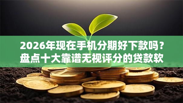 2026年现在手机分期好下款吗？盘点十大靠谱无视评分的贷款软件