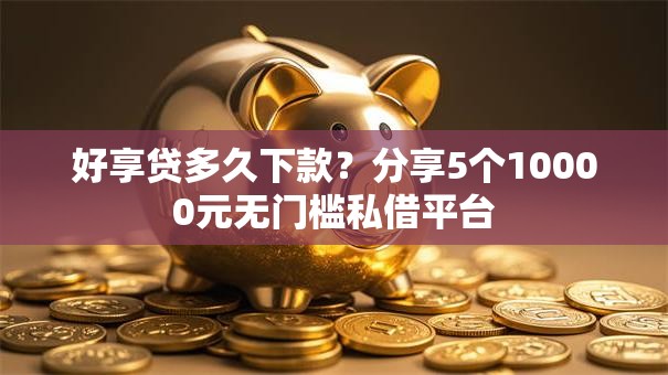 好享贷多久下款？分享5个10000元无门槛私借平台