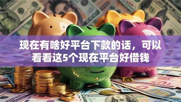 现在有啥好平台下款的话，可以看看这5个现在平台好借钱