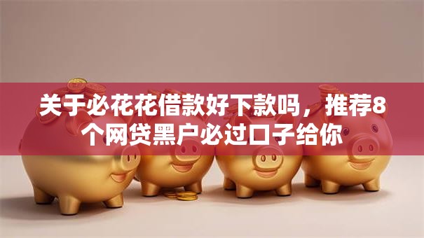 关于必花花借款好下款吗，推荐8个网贷黑户必过口子给你