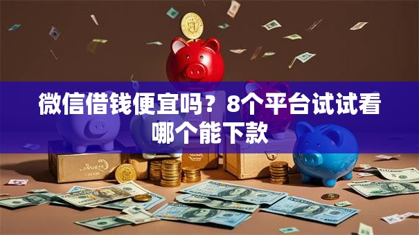 微信借钱便宜吗？8个平台试试看哪个能下款