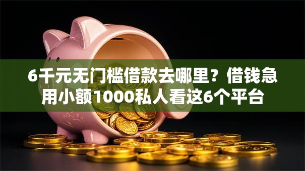6千元无门槛借款去哪里?借钱急用小额1000私人看这6个平台 6千元无门槛借款去哪里?借钱急用小额1000私人看这6个平台