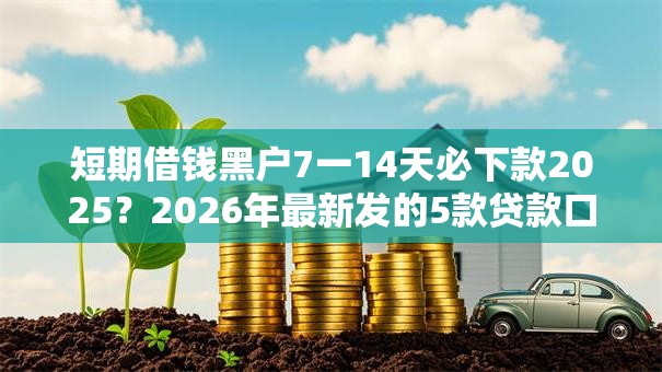 短期借钱黑户7一14天必下款2025？2026年最新发的5款贷款口子