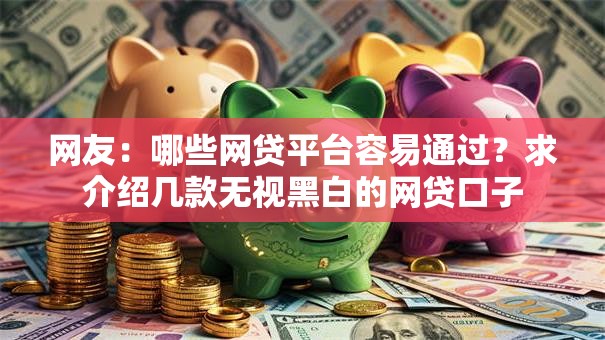 网友：哪些网贷平台容易通过？求介绍几款无视黑白的网贷口子