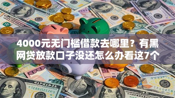 4000元无门槛借款去哪里?有黑网贷放款口子没还怎么办看这7个平台 4000元无门槛借款去哪里?有黑网贷放款口子没还怎么办看这7个平台