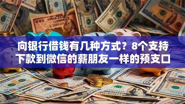 向银行借钱有几种方式?8个支持下款到微信的薪朋友一样的预支口子 向银行借钱有几种方式?8个支持下款到微信的薪朋友一样的预支口子