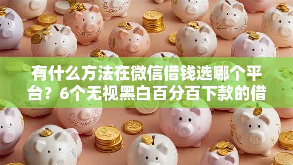 有什么方法在微信借钱选哪个平台？6个无视黑白百分百下款的借款软件推荐