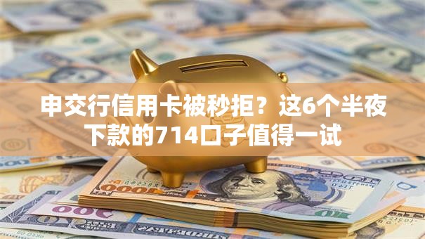 申交行信用卡被秒拒?这6个半夜下款的714口子值得一试 申交行信用卡被秒拒?这6个半夜下款的714口子值得一试