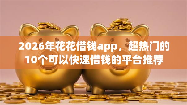 2026年花花借钱app,超热门的10个可以快速借钱的平台推荐 2026年花花借钱app,超热门的10个可以快速借钱的平台推荐