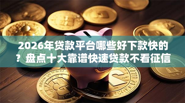 2026年贷款平台哪些好下款快的？盘点十大靠谱快速贷款不看征信的平台