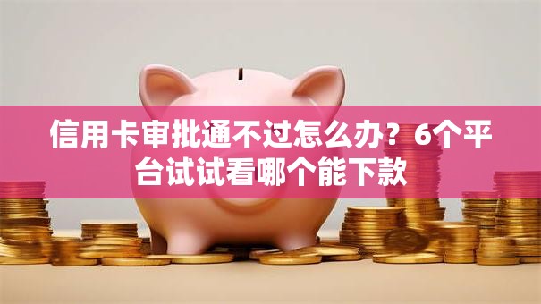 信用卡审批通不过怎么办？6个平台试试看哪个能下款