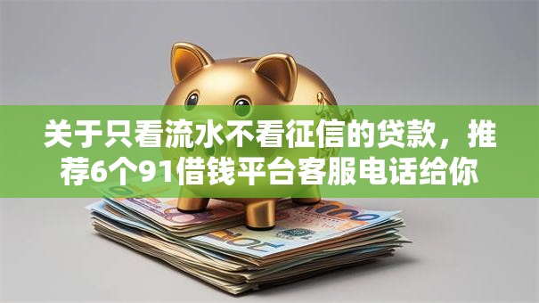 关于只看流水不看征信的贷款，推荐6个91借钱平台客服电话给你