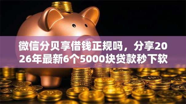 微信分贝享借钱正规吗,分享2026年最新6个5000块贷款秒下软件 微信分贝享借钱正规吗,分享2026年最新6个5000块贷款秒下软件
