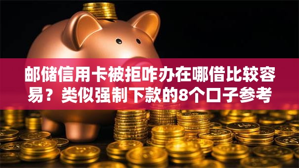 邮储信用卡被拒咋办在哪借比较容易？类似强制下款的8个口子参考
