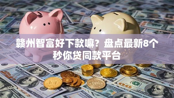 赣州智富好下款嘛？盘点最新8个秒你贷同款平台