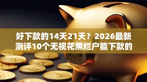 好下款的14天21天？2026最新测评10个无视花黑烂户能下款的网贷