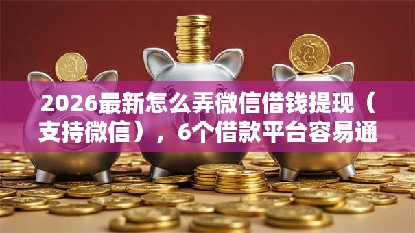 2026最新怎么弄微信借钱提现(支持微信),6个借款平台容易通过不看征信无私分享 2026最新怎么弄微信借钱提现(支持微信),6个借款平台容易通过不看征信无私分享