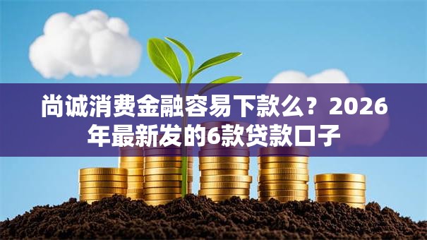 尚诚消费金融容易下款么？2026年最新发的6款贷款口子