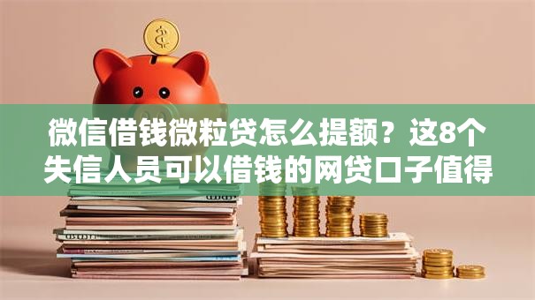 微信借钱微粒贷怎么提额？这8个失信人员可以借钱的网贷口子值得一试
