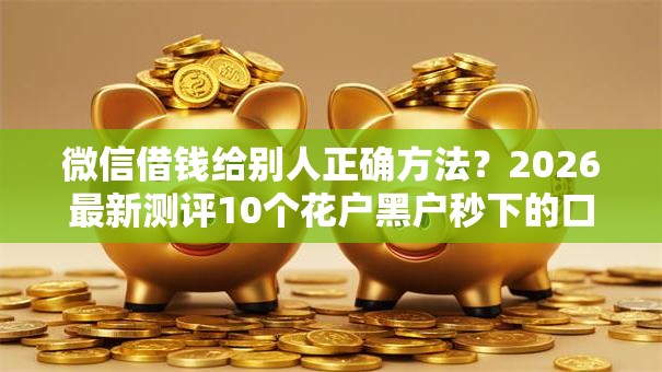 微信借钱给别人正确方法?2026最新测评10个花户黑户秒下的口子 微信借钱给别人正确方法?2026最新测评10个花户黑户秒下的口子