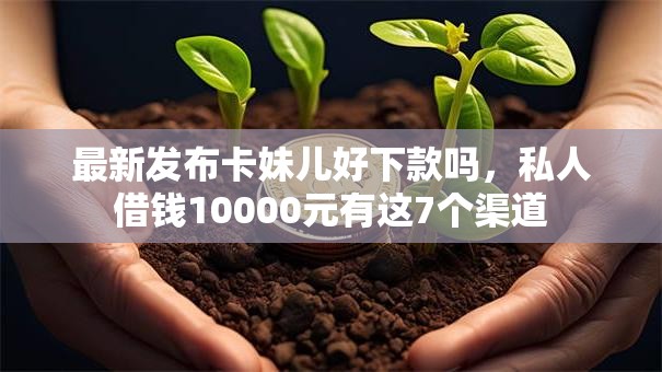 最新发布卡妹儿好下款吗,私人借钱10000元有这7个渠道 最新发布卡妹儿好下款吗,私人借钱10000元有这7个渠道