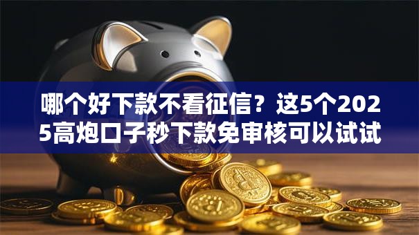 哪个好下款不看征信?这5个2025高炮口子秒下款免审核可以试试 哪个好下款不看征信?这5个2025高炮口子秒下款免审核可以试试