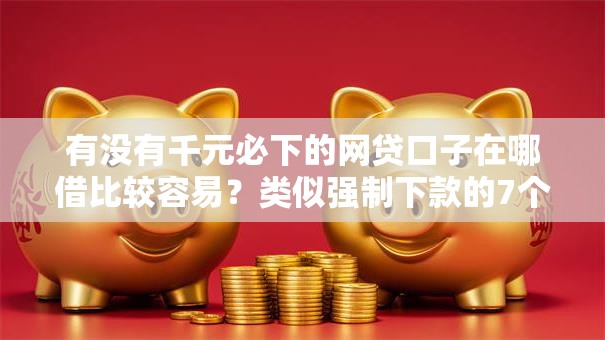 有没有千元必下的网贷口子在哪借比较容易?类似强制下款的7个口子参考 有没有千元必下的网贷口子在哪借比较容易?类似强制下款的7个口子参考
