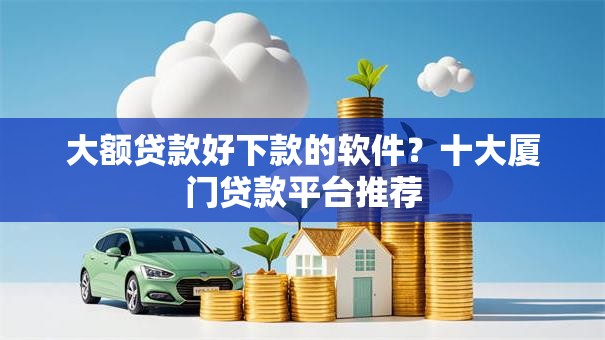 大额贷款好下款的软件?十大厦门贷款平台推荐 大额贷款好下款的软件?十大厦门贷款平台推荐