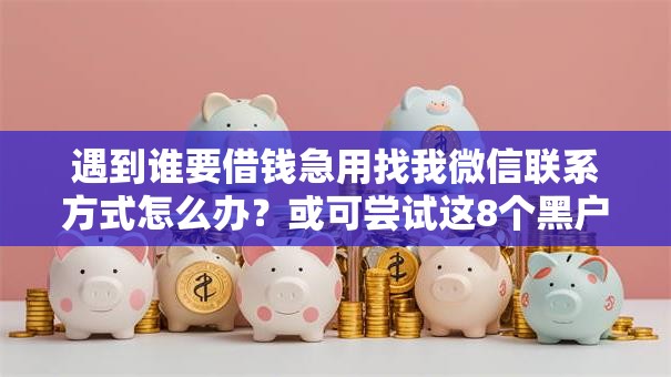 遇到谁要借钱急用找我微信联系方式怎么办?或可尝试这8个黑户可以借款的软件 遇到谁要借钱急用找我微信联系方式怎么办?或可尝试这8个黑户可以借款的软件
