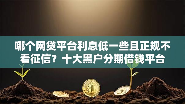 哪个网贷平台利息低一些且正规不看征信？十大黑户分期借钱平台什么最好下款推荐