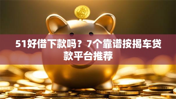 51好借下款吗?7个靠谱按揭车贷款平台推荐 51好借下款吗?7个靠谱按揭车贷款平台推荐