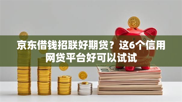 京东借钱招联好期贷？这6个信用网贷平台好可以试试