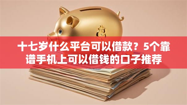 十七岁什么平台可以借款?5个靠谱手机上可以借钱的口子推荐 十七岁什么平台可以借款?5个靠谱手机上可以借钱的口子推荐