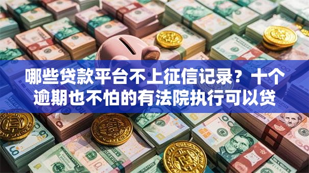哪些贷款平台不上征信记录？十个逾期也不怕的有法院执行可以贷款的口子